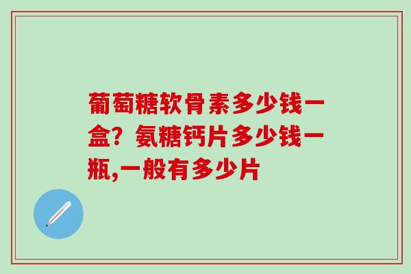 葡萄糖软骨素多少钱一盒？氨糖钙片多少钱一瓶,一般有多少片