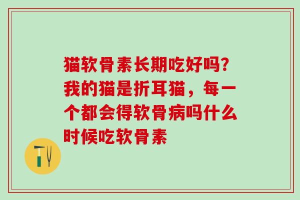 猫软骨素长期吃好吗？我的猫是折耳猫，每一个都会得软骨病吗什么时候吃软骨素