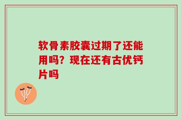 软骨素胶囊过期了还能用吗？现在还有古优钙片吗