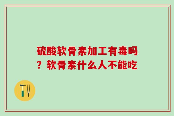 硫酸软骨素加工有毒吗？软骨素什么人不能吃
