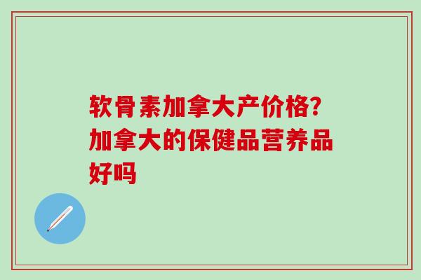 软骨素加拿大产价格？加拿大的保健品营养品好吗