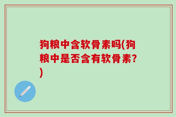 狗粮中含软骨素吗(狗粮中是否含有软骨素？)
