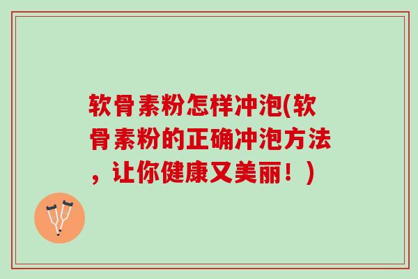 软骨素粉怎样冲泡(软骨素粉的正确冲泡方法，让你健康又美丽！)