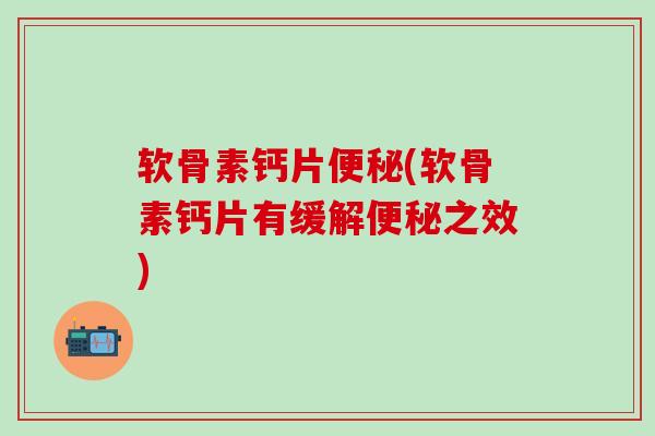 软骨素钙片便秘(软骨素钙片有缓解便秘之效)