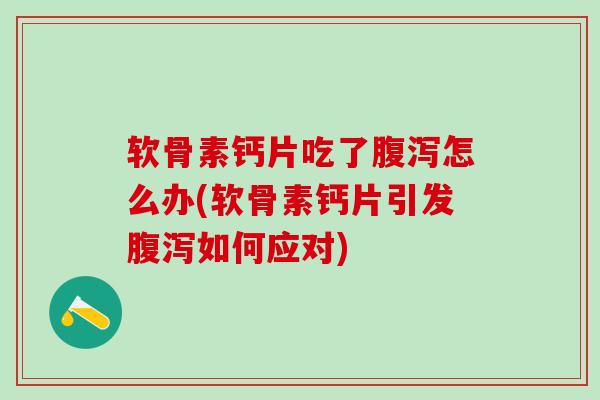 软骨素钙片吃了腹泻怎么办(软骨素钙片引发腹泻如何应对)