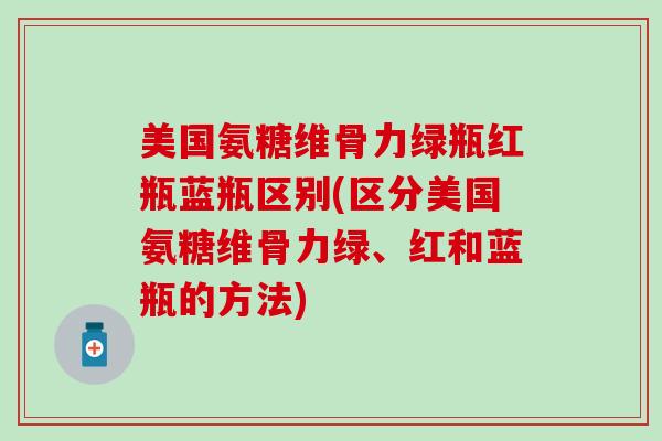美国氨糖维骨力绿瓶红瓶蓝瓶区别(区分美国氨糖维骨力绿、红和蓝瓶的方法)