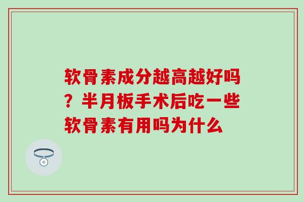 软骨素成分越高越好吗？半月板手术后吃一些软骨素有用吗为什么