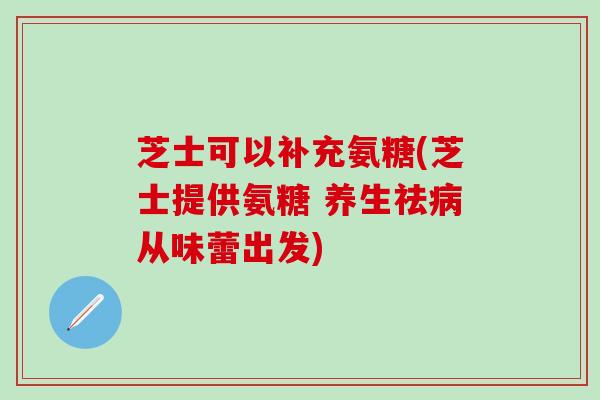芝士可以补充氨糖(芝士提供氨糖 养生祛病从味蕾出发)