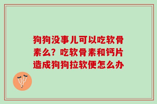 狗狗没事儿可以吃软骨素么？吃软骨素和钙片造成狗狗拉软便怎么办