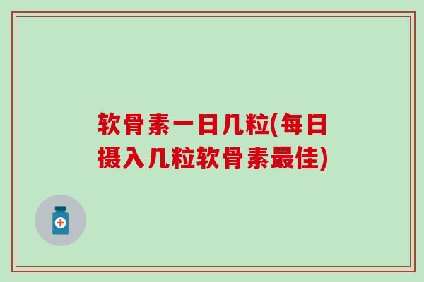软骨素一日几粒(每日摄入几粒软骨素最佳)