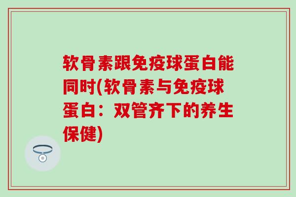 软骨素跟免疫球蛋白能同时(软骨素与免疫球蛋白：双管齐下的养生保健)