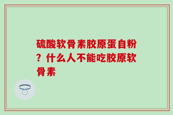 硫酸软骨素胶原蛋自粉？什么人不能吃胶原软骨素