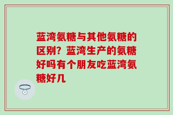 蓝湾氨糖与其他氨糖的区别？蓝湾生产的氨糖好吗有个朋友吃蓝湾氨糖好几