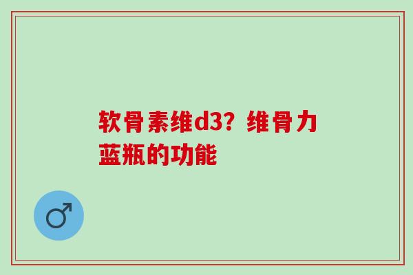 软骨素维d3?维骨力蓝瓶的功能 软骨素维d3?维骨力蓝瓶的功能