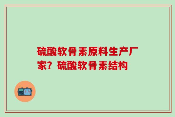 硫酸软骨素原料生产厂家？硫酸软骨素结构