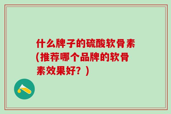 什么牌子的硫酸软骨素(推荐哪个品牌的软骨素效果好？)