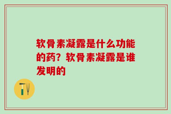 软骨素凝露是什么功能的药？软骨素凝露是谁发明的