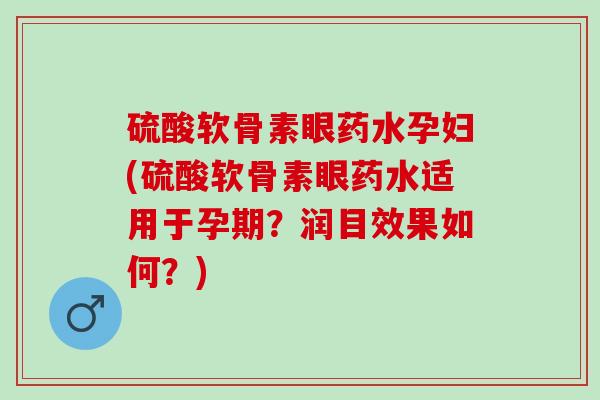 硫酸软骨素眼药水孕妇(硫酸软骨素眼药水适用于孕期？润目效果如何？)