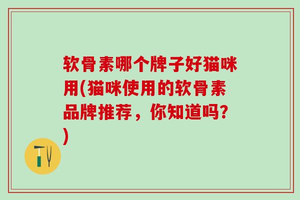软骨素哪个牌子好猫咪用(猫咪使用的软骨素品牌推荐，你知道吗？)