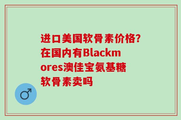 进口美国软骨素价格？在国内有Blackmores澳佳宝氨基糖软骨素卖吗