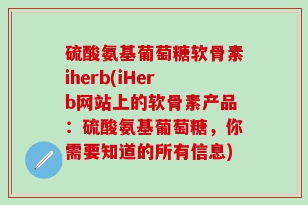 硫酸氨基葡萄糖软骨素iherb(iHerb网站上的软骨素产品：硫酸氨基葡萄糖，你需要知道的所有信息)