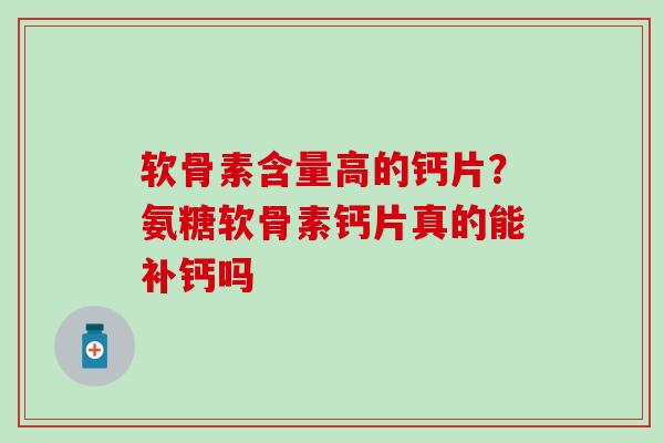 软骨素含量高的钙片？氨糖软骨素钙片真的能补钙吗