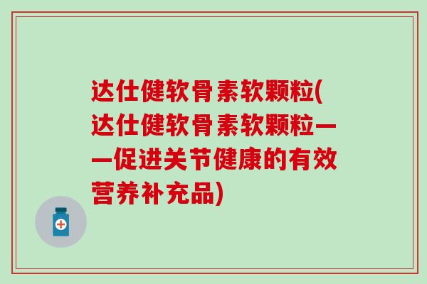 达仕健软骨素软颗粒(达仕健软骨素软颗粒——促进关节健康的有效营养补充品)