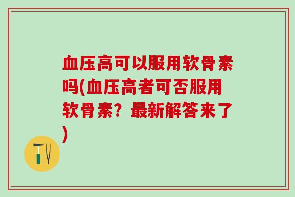 血压高可以服用软骨素吗(血压高者可否服用软骨素？最新解答来了)