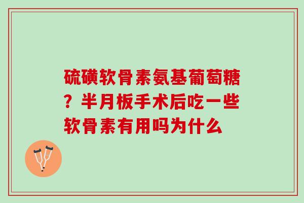 硫磺软骨素氨基葡萄糖？手术后吃一些软骨素有用吗为什么