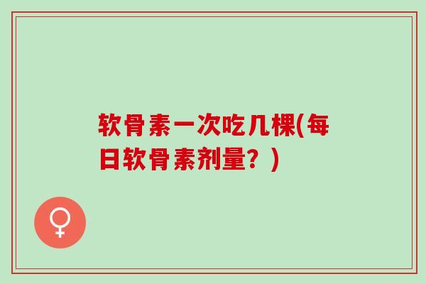 软骨素一次吃几棵(每日软骨素剂量?) 软骨素一次吃几棵(每日软骨素剂量?)