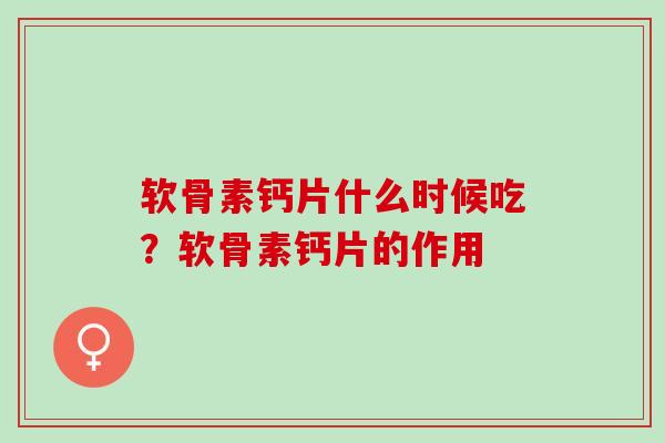 软骨素钙片什么时候吃？软骨素钙片的作用