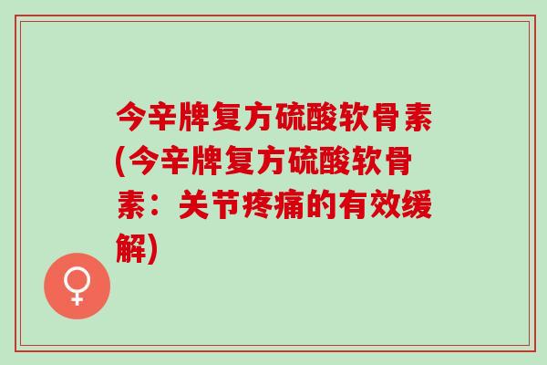 今辛牌复方硫酸软骨素(今辛牌复方硫酸软骨素:关节的有效缓解) 今辛牌复方硫酸软骨素(今辛牌复方硫酸软骨素:关节的有效缓解)