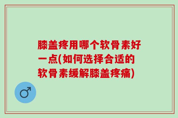 膝盖疼用哪个软骨素好一点(如何选择合适的软骨素缓解膝盖) 膝盖疼用哪个软骨素好一点(如何选择合适的软骨素缓解膝盖)