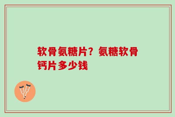 软骨氨糖片？氨糖软骨钙片多少钱