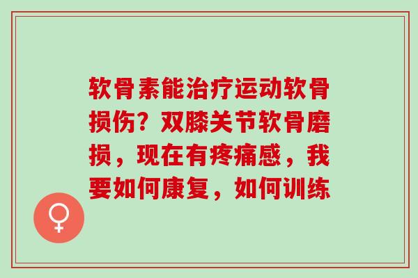 软骨素能治疗运动软骨损伤？双膝关节软骨磨损，现在有疼痛感，我要如何康复，如何训练