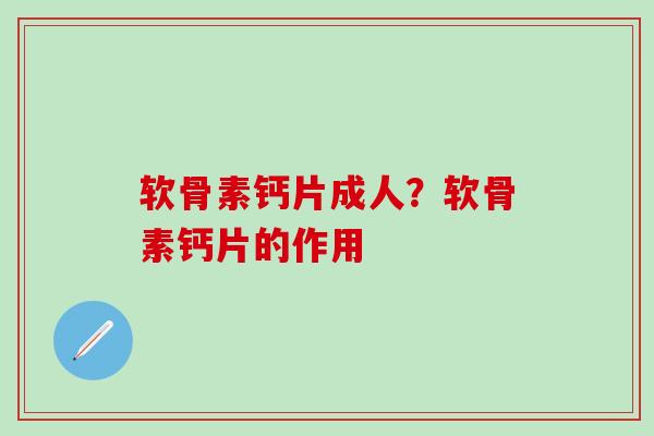 软骨素钙片成人？软骨素钙片的作用