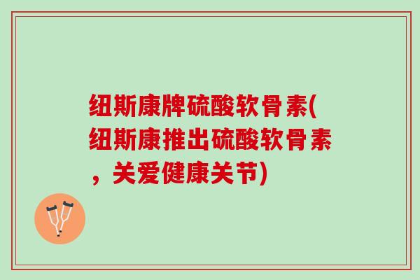 纽斯康牌硫酸软骨素(纽斯康推出硫酸软骨素，关爱健康关节)