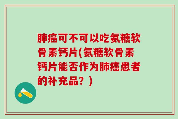 肺癌可不可以吃氨糖软骨素钙片(氨糖软骨素钙片能否作为肺癌患者的补充品？)