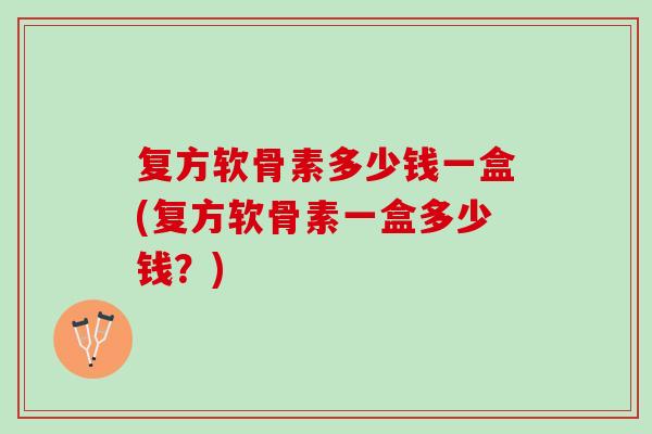 复方软骨素多少钱一盒(复方软骨素一盒多少钱？)