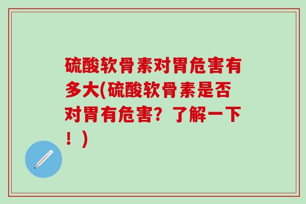 硫酸软骨素对胃危害有多大(硫酸软骨素是否对胃有危害？了解一下！)