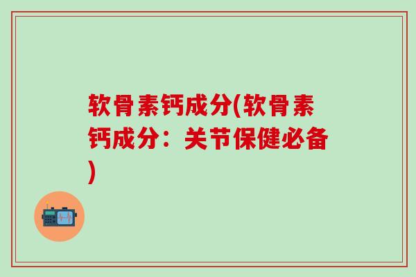 软骨素钙成分(软骨素钙成分：关节保健必备)