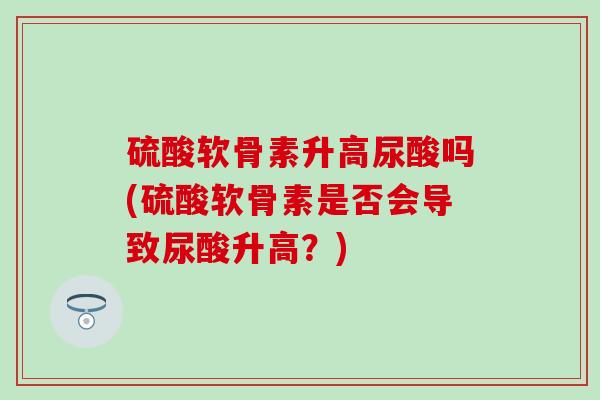 硫酸软骨素升高尿酸吗(硫酸软骨素是否会导致尿酸升高？)
