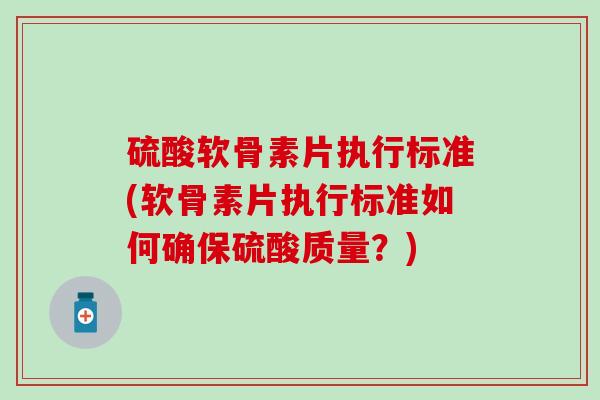 硫酸软骨素片执行标准(软骨素片执行标准如何确保硫酸质量？)
