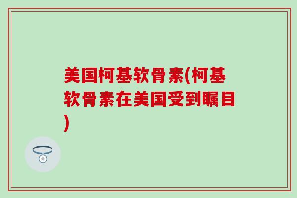 美国柯基软骨素(柯基软骨素在美国受到瞩目)