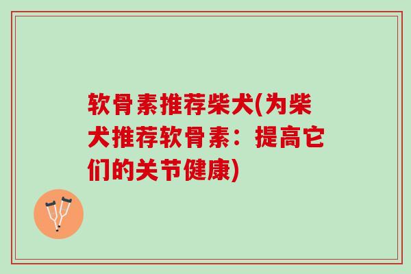 软骨素推荐柴犬(为柴犬推荐软骨素：提高它们的关节健康)