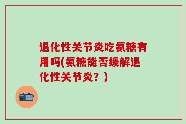 退化性吃氨糖有用吗(氨糖能否缓解退化性？)