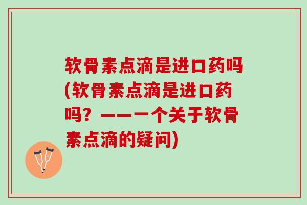 软骨素点滴是进口药吗(软骨素点滴是进口药吗？——一个关于软骨素点滴的疑问)