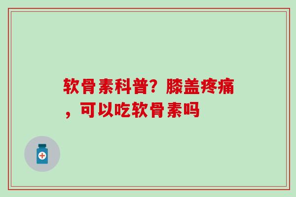 软骨素科普？膝盖疼痛，可以吃软骨素吗