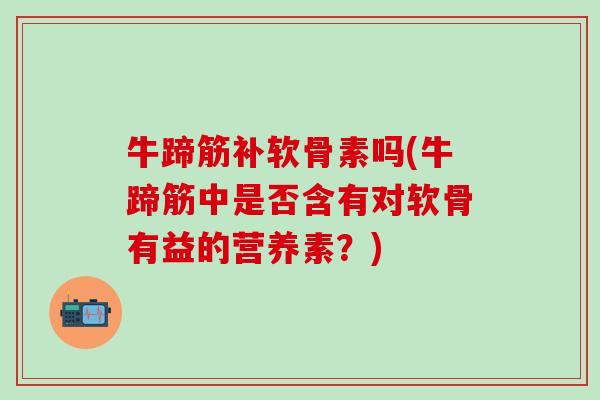 牛蹄筋补软骨素吗(牛蹄筋中是否含有对软骨有益的营养素?) 牛蹄筋补软骨素吗(牛蹄筋中是否含有对软骨有益的营养素?)