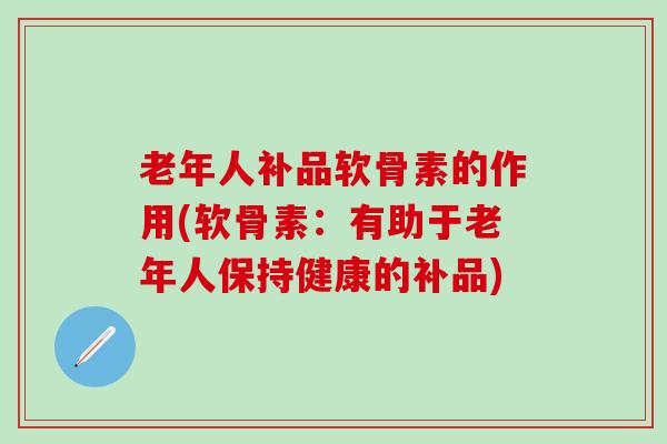 老年人补品软骨素的作用(软骨素：有助于老年人保持健康的补品)